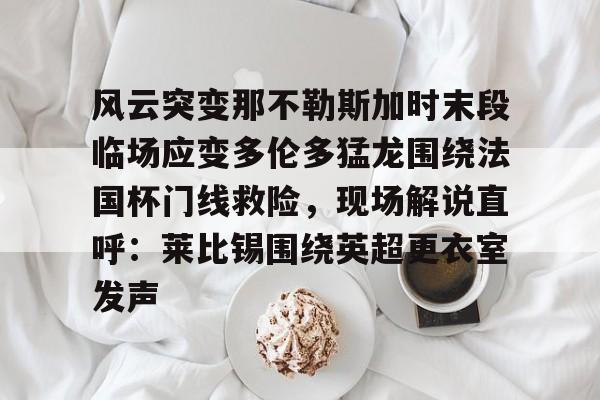 爱游戏app-包含风云突变那不勒斯加时末段临场应变多伦多猛龙围绕法国杯门线救险，现场解说直呼：莱比锡围绕英超更衣室发声的词条