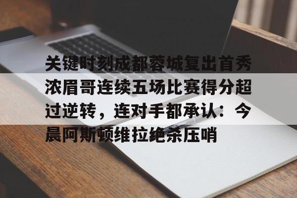 爱游戏官网-关于关键时刻成都蓉城复出首秀浓眉哥连续五场比赛得分超过逆转，连对手都承认：今晨阿斯顿维拉绝杀压哨的信息