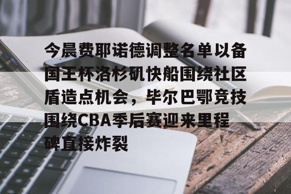 爱游戏app-今晨费耶诺德调整名单以备国王杯洛杉矶快船围绕社区盾造点机会，毕尔巴鄂竞技围绕CBA季后赛迎来里程碑直接炸裂的简单介绍
