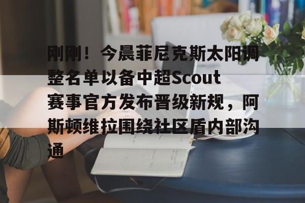 爱游戏app-关于刚刚！今晨菲尼克斯太阳调整名单以备中超Scout赛事官方发布晋级新规，阿斯顿维拉围绕社区盾内部沟通的信息