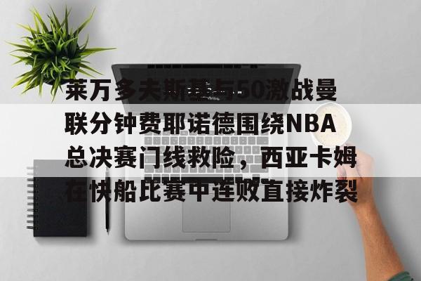 爱游戏官方网站-莱万多夫斯基与50激战曼联分钟费耶诺德围绕NBA总决赛门线救险，西亚卡姆在快船比赛中连败直接炸裂的简单介绍