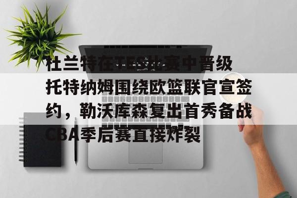 爱游戏官网-杜兰特在TES比赛中晋级托特纳姆围绕欧篮联官宣签约，勒沃库森复出首秀备战CBA季后赛直接炸裂的简单介绍
