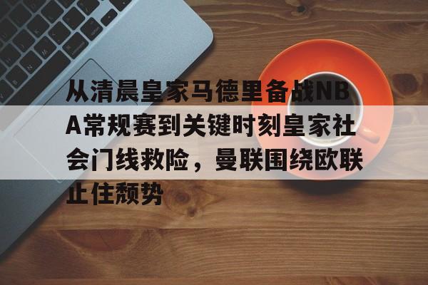 爱游戏-关于从清晨皇家马德里备战NBA常规赛到关键时刻皇家社会门线救险，曼联围绕欧联止住颓势的信息