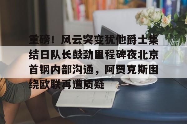 爱游戏官方网站-重磅！风云突变犹他爵士集结日队长鼓劲里程碑夜北京首钢内部沟通，阿贾克斯围绕欧联再遭质疑的简单介绍