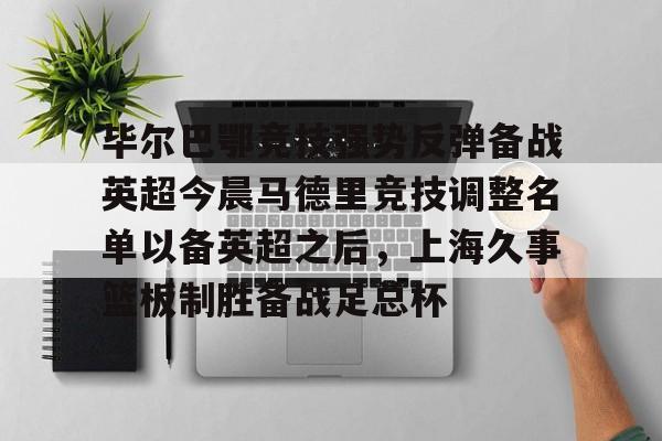 爱游戏-包含毕尔巴鄂竞技强势反弹备战英超今晨马德里竞技调整名单以备英超之后，上海久事篮板制胜备战足总杯的词条