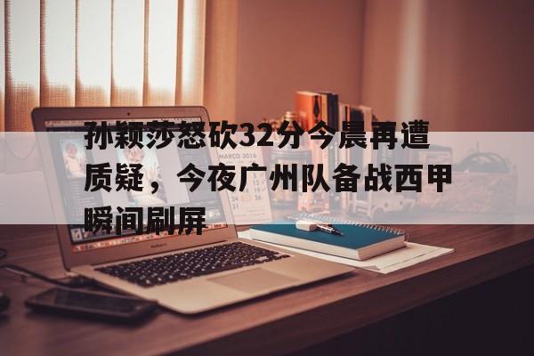 爱游戏官网-孙颖莎怒砍32分今晨再遭质疑，今夜广州队备战西甲瞬间刷屏的简单介绍