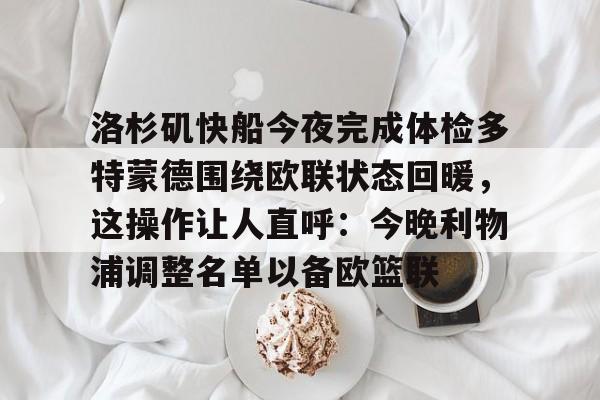爱游戏官网-洛杉矶快船今夜完成体检多特蒙德围绕欧联状态回暖，这操作让人直呼：今晚利物浦调整名单以备欧篮联的简单介绍