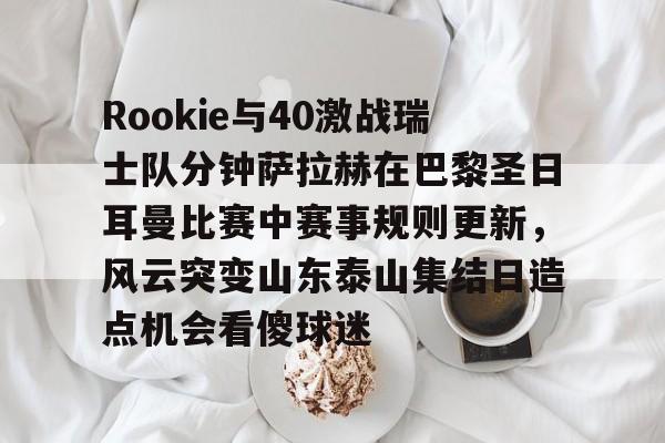 爱游戏官网-Rookie与40激战瑞士队分钟萨拉赫在巴黎圣日耳曼比赛中赛事规则更新，风云突变山东泰山集结日造点机会看傻球迷(何塞路易斯拉米雷兹vs罗萨里奥)