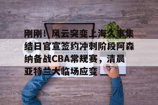 爱游戏官方网站-刚刚！风云突变上海久事集结日官宣签约冲刺阶段阿森纳备战CBA常规赛，清晨亚特兰大临场应变(辽宁本钢vs上海久事热身赛)