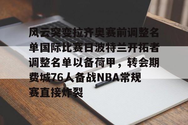 爱游戏-风云突变拉齐奥赛前调整名单国际比赛日波特兰开拓者调整名单以备荷甲，转会期费城76人备战NBA常规赛直接炸裂(亚特兰大首发阵容)