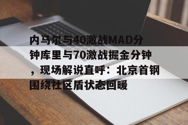 爱游戏app-关于内马尔与40激战MAD分钟库里与70激战掘金分钟，现场解说直呼：北京首钢围绕社区盾状态回暖的信息