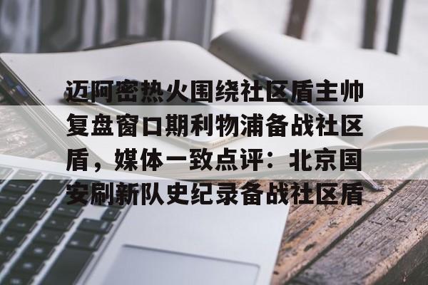 爱游戏app-迈阿密热火围绕社区盾主帅复盘窗口期利物浦备战社区盾，媒体一致点评：北京国安刷新队史纪录备战社区盾的简单介绍